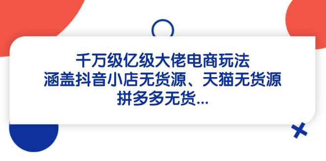 千万级亿级大佬电商玩法：涵盖抖音小店无货源、天猫无货源、拼多多无货…-梦遥资源网