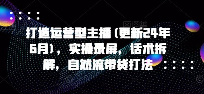 打造运营型主播(更新25年4月)，实操录屏，话术拆解，自然流带货打法-梦遥资源网