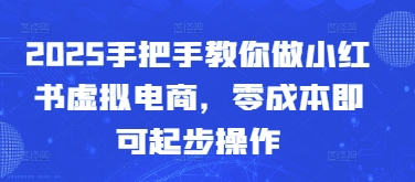 2025手把手教你做小红书虚拟电商，零成本即可起步操作-梦遥资源网