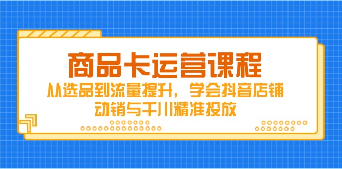 商品卡运营课程，从选品到流量提升，学会抖音店铺动销与千川精准投放-梦遥资源网