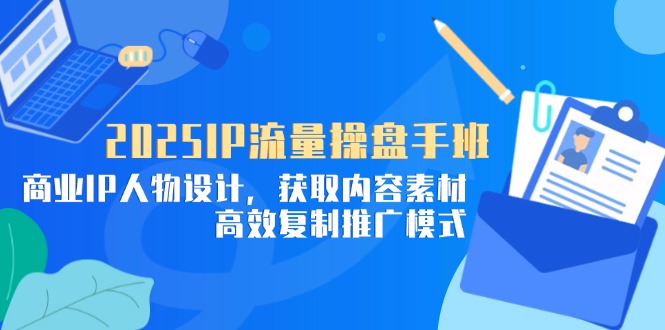 2025IP流量操盘手班，商业IP人物设计，获取内容素材，高效复制推广模式-梦遥资源网
