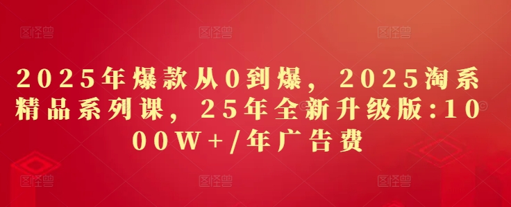 2025年爆款从0到爆，2025淘系精品系列课，25年全新升级版：1000W+1年广告费-梦遥资源网